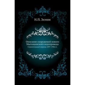 

Описание сооружений нового Мытищинского водопроводаСтроительный период 1897- 1906 годов Н. П. Зимин