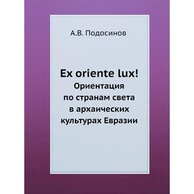 

Книга Ex oriente lux! Ориентация по странам света в архаических культурах Евразии. А. В. Подосинов