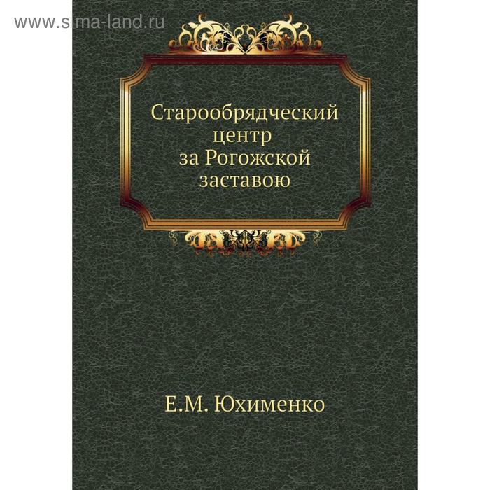 Старообрядческий центр за Рогожской заставою Е М Юхименко 532₽