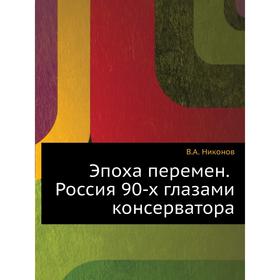 

Эпоха перемен. Россия 90-х глазами консерватора. В. А. Никонов