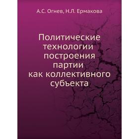 

Политические технологии построения партии как коллективного субъекта. А. С. Огнев, Н. Л. Ермакова