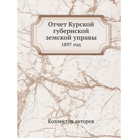 

Отчет Курской губернской земской управы 1897 год. Коллектив авторов