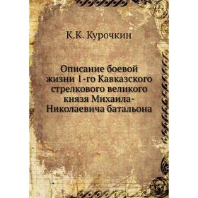 

Описание боевой жизни 1-го Кавказского стрелкового великого князя Михаила-Николаевича батальона. К. К. Курочкин