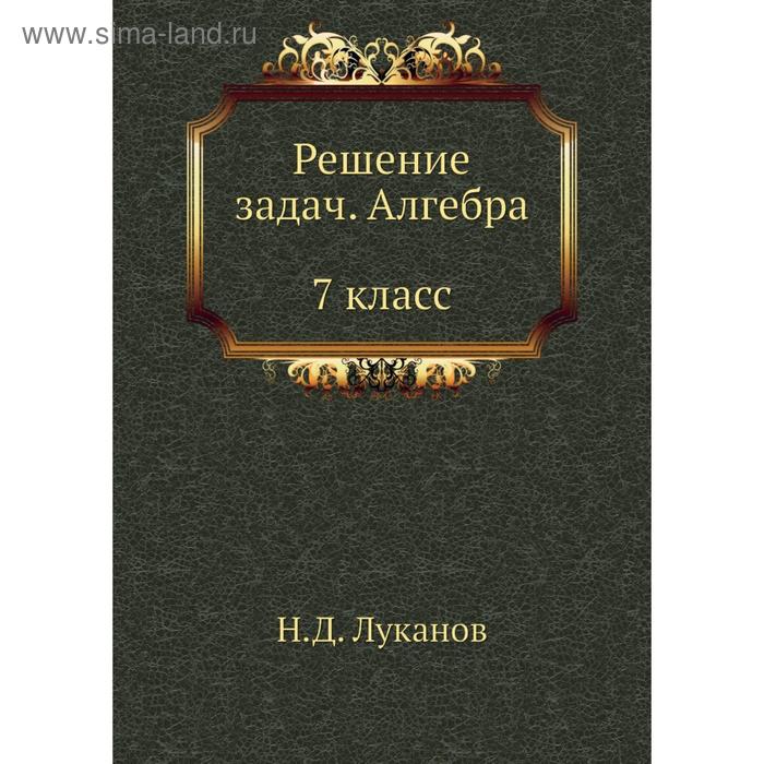 Решение задач. Алгебра. 7 класс. Н. Д. Луканов