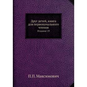 

Друг детей, книга для первоначального чтения. Издание 19. П. П. Максимович