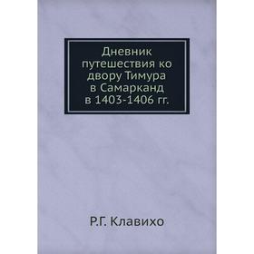 

Дневник путешествия ко двору Тимура в Самарканд в 1403- 1406 годов Р. Г. Клавихо