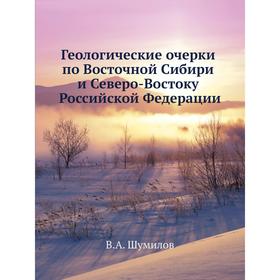 

Геологические очерки по Восточной Сибири и Северо-Востоку Российской Федерации. В. А. Шумилов