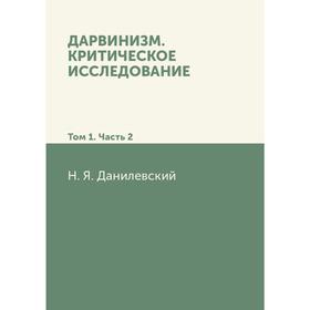 

Дарвинизм. Критическое исследование: Том 1 Часть 2. Н. Я. Данилевский