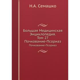 

Большая Медицинская Энциклопедия. Том 27 Почкование-Псориаз. Н. А. Семашко