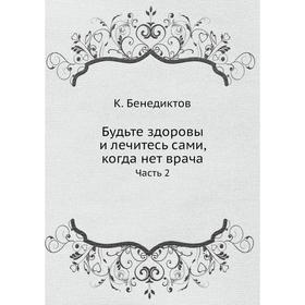 

Будьте здоровы и лечитесь сами, когда нет врача Часть 2. К. Бенедиктов