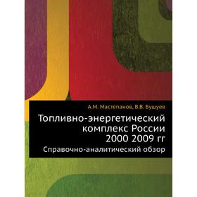 

Топливно-энергетический комплекс России 2000 2009 годов Справочно-аналитический обзор. А. М. Мастепанов, В. В. Бушуев