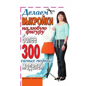 

Делаем выкройки на любую фигуру. Более 300 самых модных моделей. И. А. Зайцева