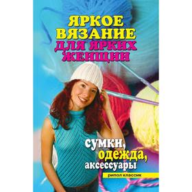 

Яркое вязание для ярких женщин. Сумки, одежда, аксессуары. Ю. В. Анохина