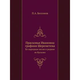 

Прасковья Ивановна графиня Шереметева Ее народная песня и родное ее Кусково. П. А. Бессонов