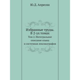 

Избранные труды. В 2-ух томах. Том 2. Интегральное описание языка и системная лексикография. Ю. Д. Апресян
