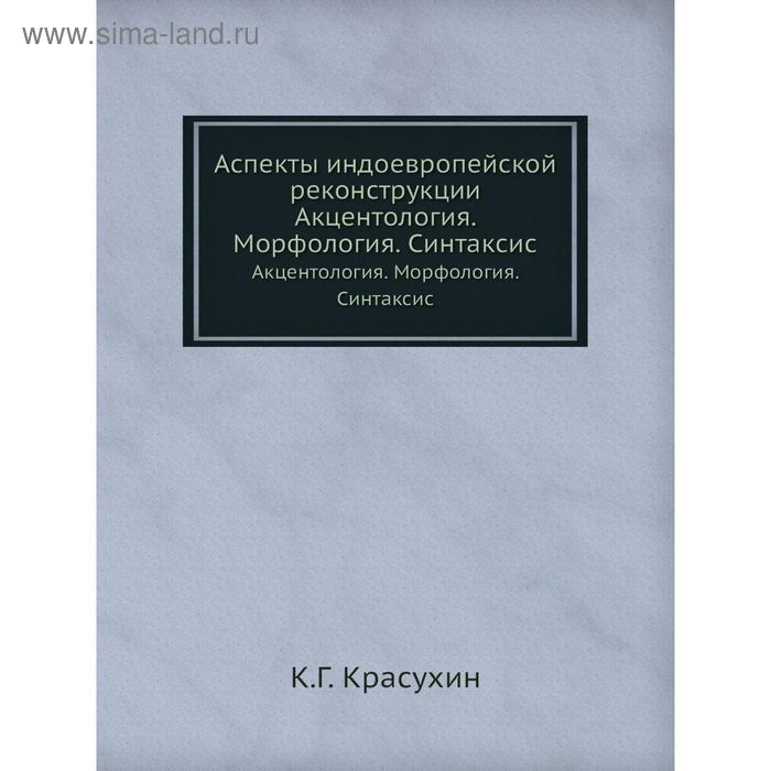 Аспекты индоевропейской реконструкцииАкцентология. Морфология. Синтаксис. К. Г. Красухин