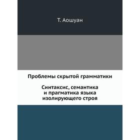 

Проблемы скрытой грамматики. Синтаксис, семантика и прагматика языка изолирующего строя. На примере китайского языка. Т. Аошуан