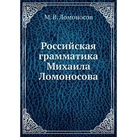 

Российская грамматика Михаила Ломоносова. М. В. Ломоносов