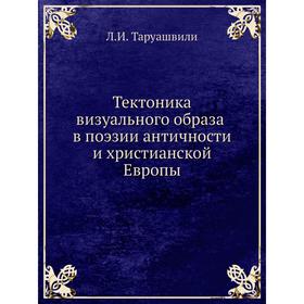 

Тектоника визуального образа в поэзии античности и христианской Европы. Л. И. Таруашвили