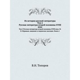 

Из истории русской литературы. Том 2 Русская литература второй половины XVIII века. М. Н. Муравьев. введение в творческое наследие. Книга 1. В. Н. Топ