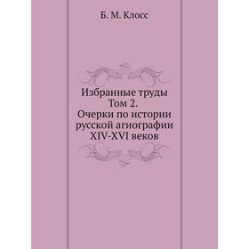 

Б. М. Клосс. Избранные труды. Том 2. Очерки по истории русской агиографии XIV-XVI веков. Б. М. Клосс