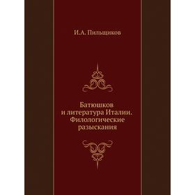 

Батюшков и литература Италии. Филологические разыскания. И. А. Пильщиков