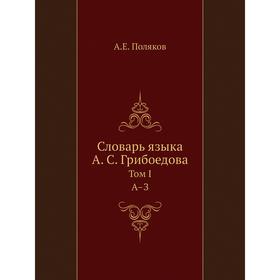 

Словарь языка А. С. Грибоедова. Том I. А З. А. Е. Поляков