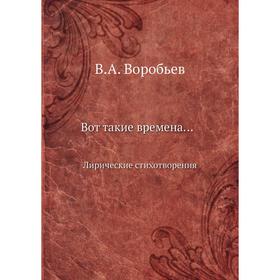 

Вот такие временаЛирические стихотворения. В. А. Воробьев