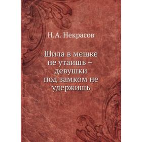 

Шила в мешке не утаишь – девушки под замком не удержишь. Н. А. Некрасов