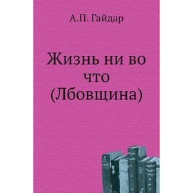 

Жизнь ни во что (Лбовщина) А. П. Гайдар