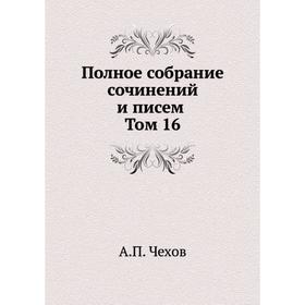 

ПОЛНОЕ СОБРАНИЕ СОЧИНЕНИЙ И ПИСЕМ Том 16. А. П. Чехов