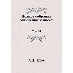 

ПОЛНОЕ СОБРАНИЕ СОЧИНЕНИЙ И ПИСЕМ Том 18. А. П. Чехов