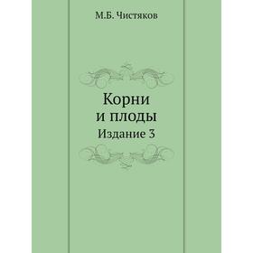 

Корни и плоды. Издание 3. М. Б. Чистяков