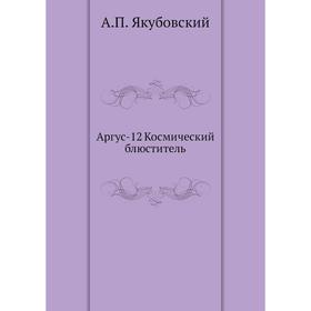 

Аргус- 12 Космический блюститель. А. П. Якубовский