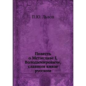 

Повесть о Мстиславе I, Володимировиче, славном князе русском. П. Ю. Львов