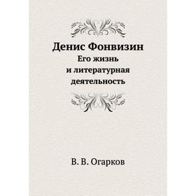 

Денис Фонвизин. Его жизнь и литературная деятельность. В. В. Огарков