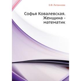 

Софья Ковалевская. Женщина - математик. Е. Ф. Литвинова
