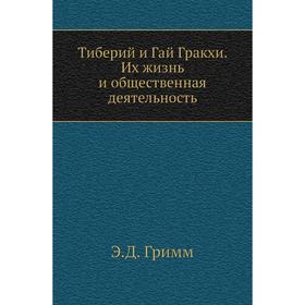

Тиберий и Гай Гракхи. Их жизнь и общественная деятельность. Э. Д. Гримм