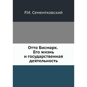 

Отто Бисмарк. Его жизнь и государственная деятельность. Р. И. Сементковский