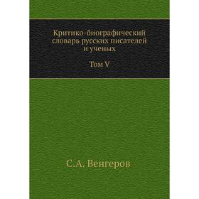 

Критико-биографический словарь русских писателей и ученых. Том V. С алфавитным указателем ко всем пяти. Том ам. С. А. Венгеров