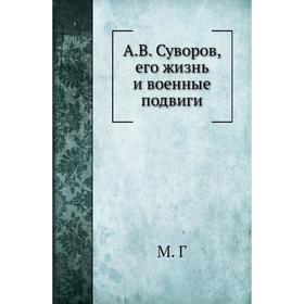 

А. В. Суворов, его жизнь и военные подвиги. М. Г