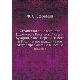 

Странствование Филиппа Ефремова в Киргизской степи, Бухарии, Хиве, Персии, Тибете и Индии и возвращение его оттуда чрез Англию в Россию. Издание 3. Ф.