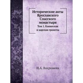 

Исторические акты Ярославского Спасского монастыря. Том 1. Княжеская и царская грамоты. И. А. Вахромеев