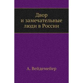 

Двор и замечательные люди в России. А. Вейдемейер
