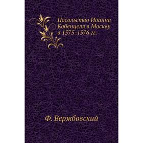 

Посольство Иоанна Кобенцеля в Москву в 1575- 1576 годов Ф. Вержбовский
