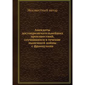 

Анекдоты достопримечательнейших произшествий, случившихся в течение нынешней войны с французами