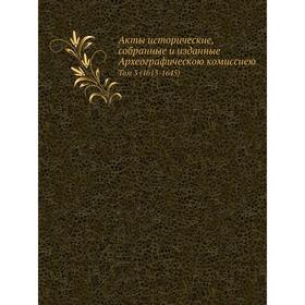 

Акты исторические, собранные и изданные Археографическою комиссиею. Том 3 (1613- 1645)