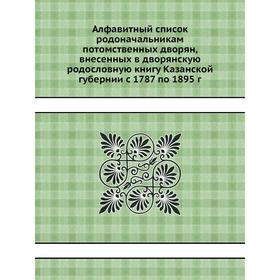 

Алфавитный список родоначальникам по. Том ственных дворян, внесенных в дворянскую родословную книгу Казанской губернии с 1787 по 1895 г