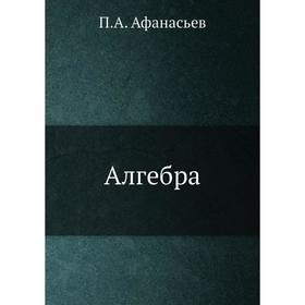 

Алгебра. П. А. Афанасьев