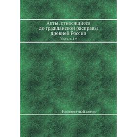 

Акты, относящиеся до гражданской расправы древней России. Указ. к 1 т